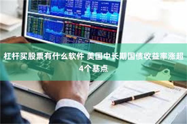 杠杆买股票有什么软件 美国中长期国债收益率涨超4个基点