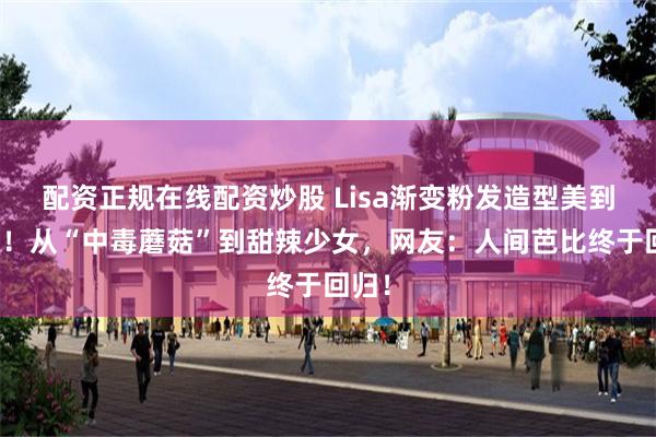 配资正规在线配资炒股 Lisa渐变粉发造型美到窒息！从“中毒蘑菇”到甜辣少女，网友：人间芭比终于回归！