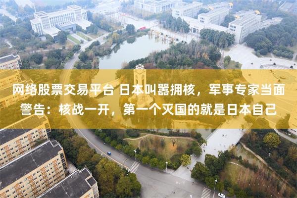 网络股票交易平台 日本叫嚣拥核，军事专家当面警告：核战一开，第一个灭国的就是日本自己