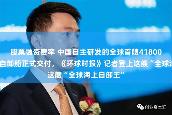 股票融资费率 中国自主研发的全球首艘41800吨双向航行自卸船正式交付，《环球时报》记者登上这艘“全球海上自卸王”