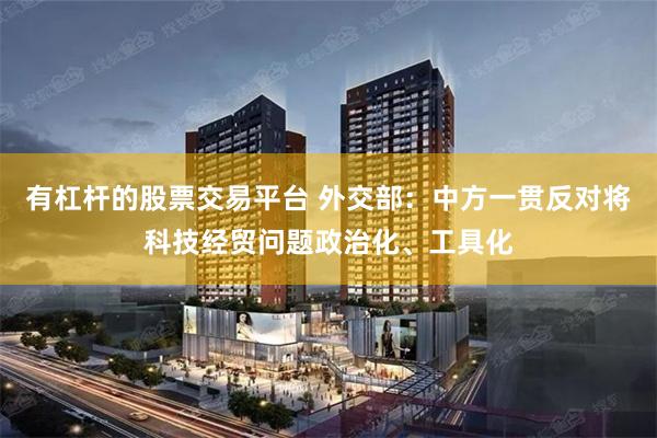 有杠杆的股票交易平台 外交部：中方一贯反对将科技经贸问题政治化、工具化