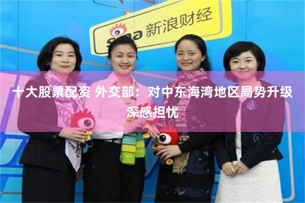 十大股票配资 外交部：对中东海湾地区局势升级深感担忧
