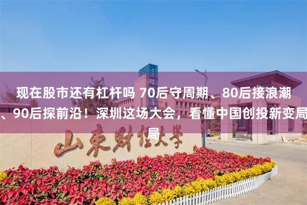 现在股市还有杠杆吗 70后守周期、80后接浪潮、90后探前沿！深圳这场大会，看懂中国创投新变局