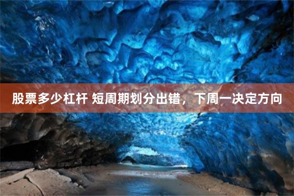 股票多少杠杆 短周期划分出错，下周一决定方向