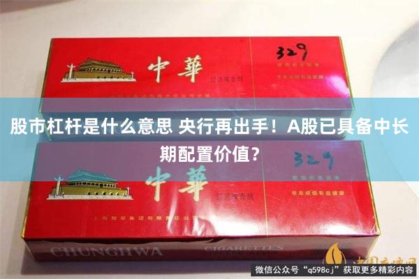 股市杠杆是什么意思 央行再出手！A股已具备中长期配置价值？