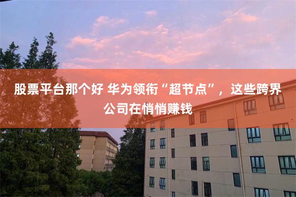 股票平台那个好 华为领衔“超节点”，这些跨界公司在悄悄赚钱