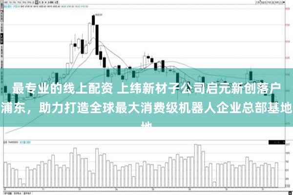 最专业的线上配资 上纬新材子公司启元新创落户浦东，助力打造全球最大消费级机器人企业总部基地