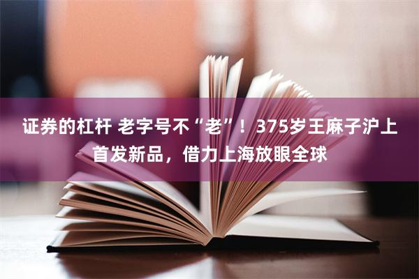 证券的杠杆 老字号不“老”！375岁王麻子沪上首发新品，借力上海放眼全球
