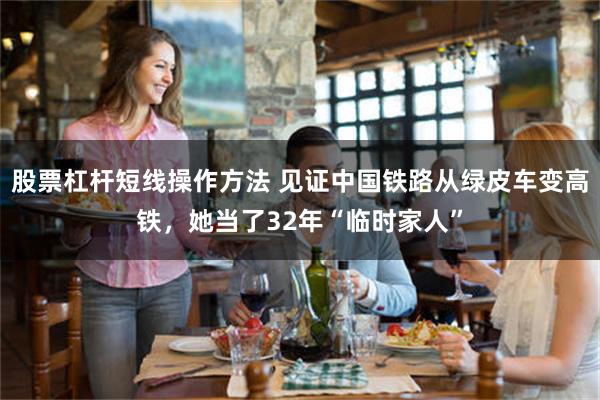 股票杠杆短线操作方法 见证中国铁路从绿皮车变高铁，她当了32年“临时家人”