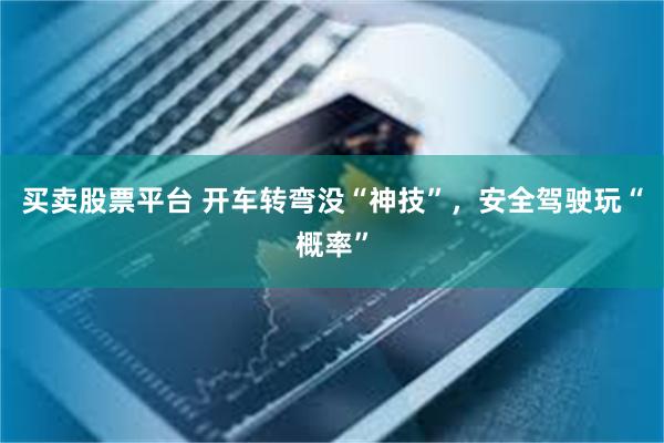 买卖股票平台 开车转弯没“神技”，安全驾驶玩“概率”