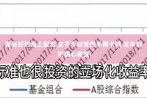 服务好的线上配资 女子手部受伤手镯卡腕 龙华消防暖心救援