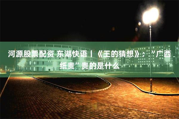 河源股票配资 东湖快语丨《王的猜想》:“广西纸贵”贵的是什么