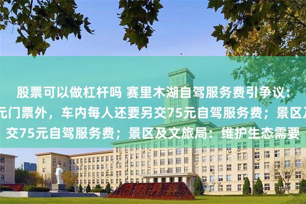 股票可以做杠杆吗 赛里木湖自驾服务费引争议：自驾进入景区，除70元门票外，车内每人还要另交75元自驾服务费；景区及文旅局：维护生态需要