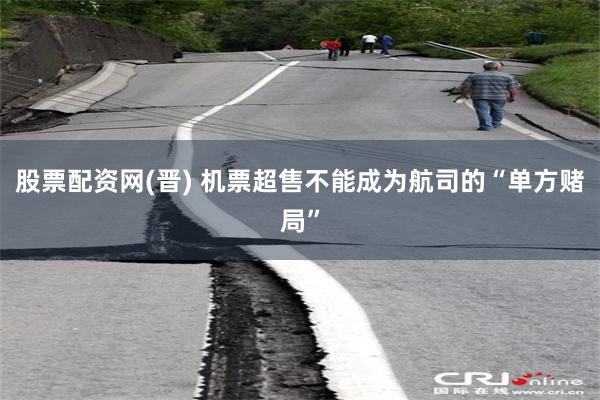 股票配资网(晋) 机票超售不能成为航司的“单方赌局”