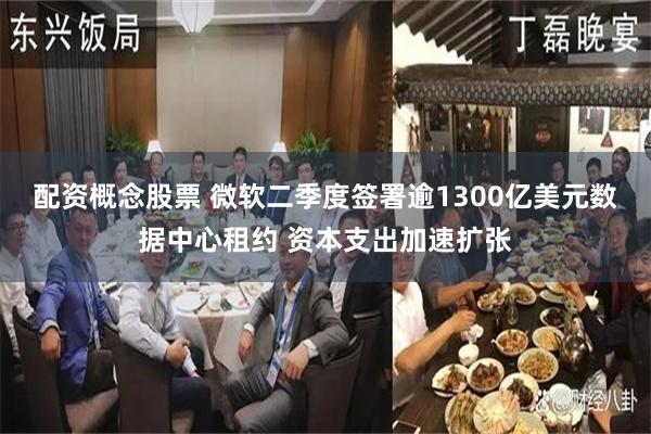 配资概念股票 微软二季度签署逾1300亿美元数据中心租约 资本支出加速扩张