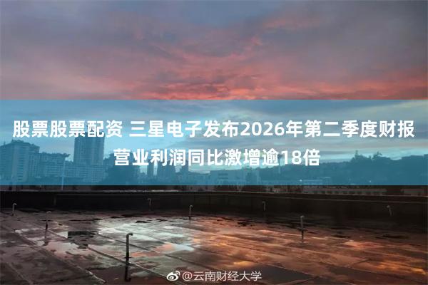 股票股票配资 三星电子发布2026年第二季度财报 营业利润同比激增逾18倍