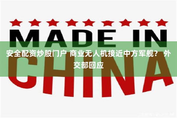 安全配资炒股门户 商业无人机接近中方军舰？ 外交部回应