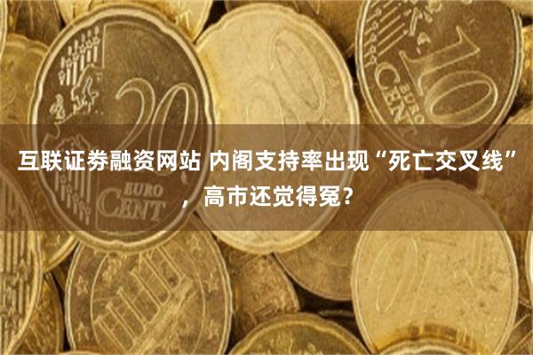互联证劵融资网站 内阁支持率出现“死亡交叉线”，高市还觉得冤？