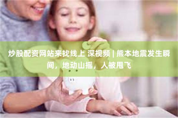 炒股配资网站来找线上 深视频 | 熊本地震发生瞬间，地动山摇，人被甩飞