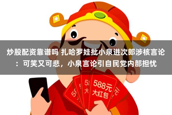 炒股配资靠谱吗 扎哈罗娃批小泉进次郎涉核言论：可笑又可悲，小泉言论引自民党内部担忧