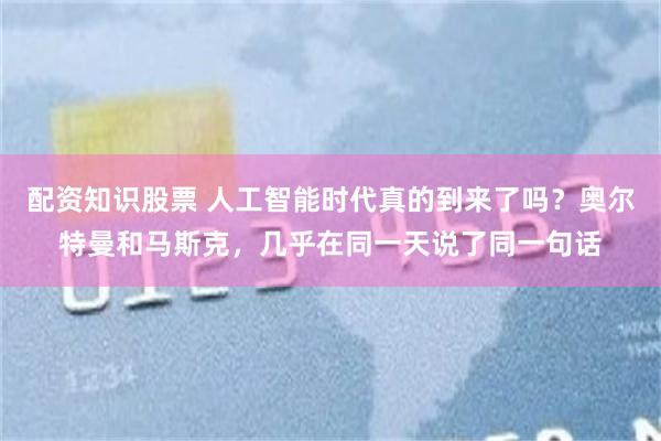配资知识股票 人工智能时代真的到来了吗？奥尔特曼和马斯克，几乎在同一天说了同一句话