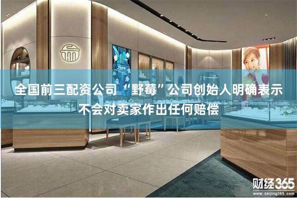 全国前三配资公司 “野莓”公司创始人明确表示不会对卖家作出任何赔偿
