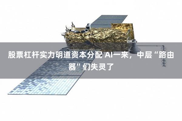 股票杠杆实力明道资本分配 AI一来，中层“路由器”们失灵了