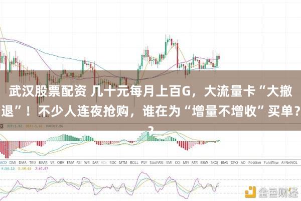 武汉股票配资 几十元每月上百G，大流量卡“大撤退”！不少人连夜抢购，谁在为“增量不增收”买单？