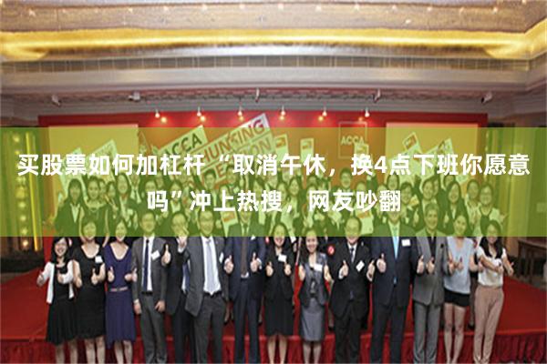 买股票如何加杠杆 “取消午休，换4点下班你愿意吗”冲上热搜，网友吵翻