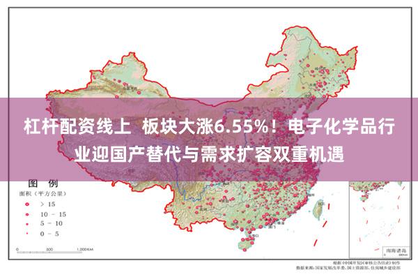 杠杆配资线上 板块大涨6.55%!电子化学品行业迎国产替代与需求扩容双重机遇