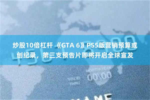炒股10倍杠杆 《GTA 6》PS5版营销预算或创纪录，第三支预告片即将开启全球宣发