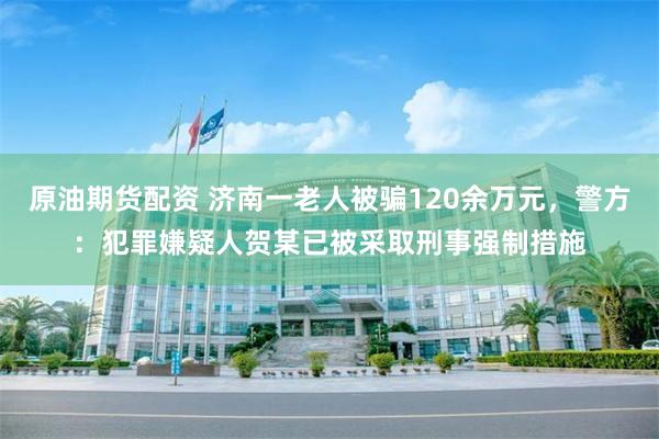 原油期货配资 济南一老人被骗120余万元，警方：犯罪嫌疑人贺某已被采取刑事强制措施