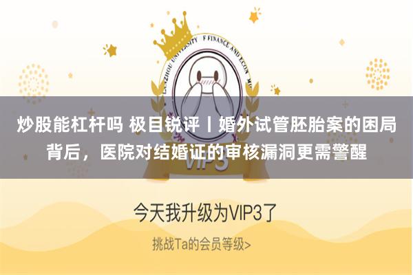 炒股能杠杆吗 极目锐评丨婚外试管胚胎案的困局背后，医院对结婚证的审核漏洞更需警醒
