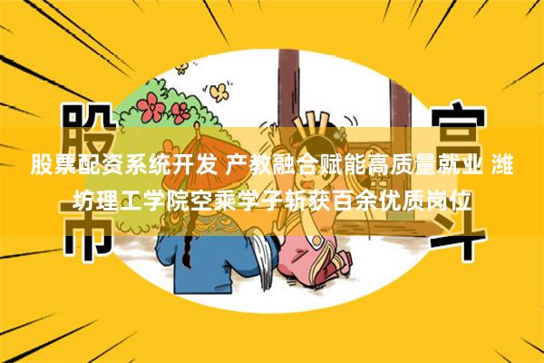 股票配资系统开发 产教融合赋能高质量就业 潍坊理工学院空乘学子斩获百余优质岗位