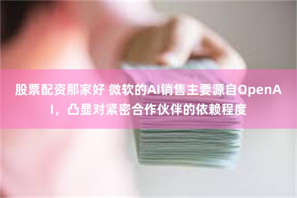 股票配资那家好 微软的AI销售主要源自OpenAI，凸显对紧密合作伙伴的依赖程度
