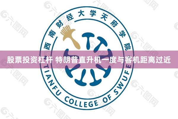 股票投资杠杆 特朗普直升机一度与客机距离过近