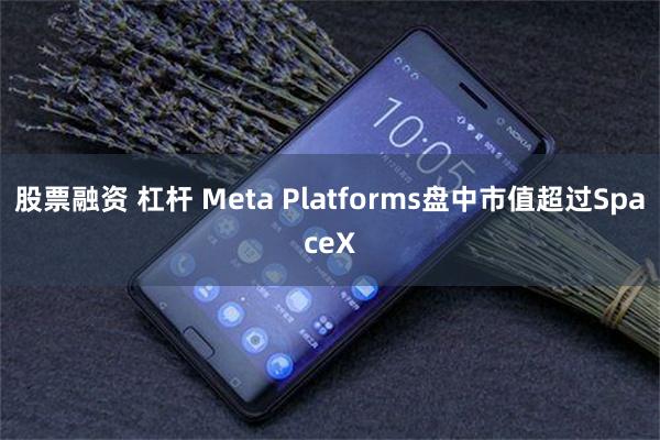 股票融资 杠杆 Meta Platforms盘中市值超过SpaceX