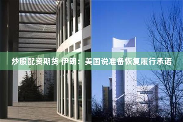 炒股配资期货 伊朗：美国说准备恢复履行承诺