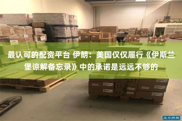 最认可的配资平台 伊朗：美国仅仅履行《伊斯兰堡谅解备忘录》中的承诺是远远不够的