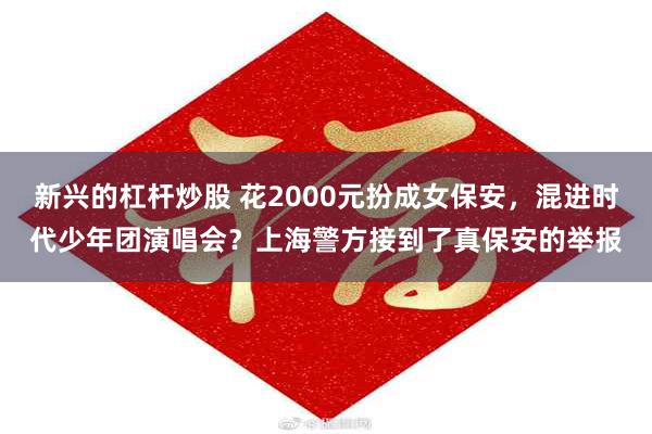 新兴的杠杆炒股 花2000元扮成女保安,混进时代少年团演唱会?上海警方接到了真保安的举报