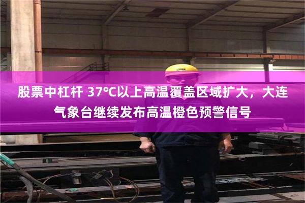 股票中杠杆 37℃以上高温覆盖区域扩大，大连气象台继续发布高温橙色预警信号