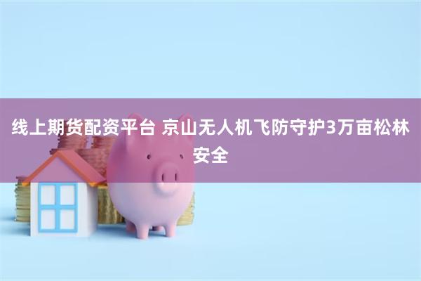 线上期货配资平台 京山无人机飞防守护3万亩松林安全