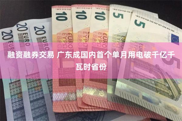 融资融券交易 广东成国内首个单月用电破千亿千瓦时省份