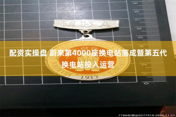 配资实操盘 蔚来第4000座换电站落成暨第五代换电站投入运营