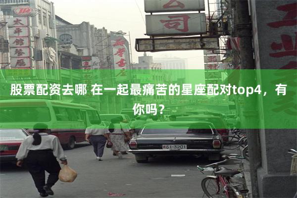 股票配资去哪 在一起最痛苦的星座配对top4，有你吗？