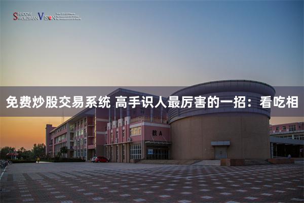 免费炒股交易系统 高手识人最厉害的一招：看吃相