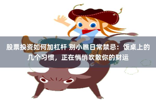 股票投资如何加杠杆 别小瞧日常禁忌：饭桌上的几个习惯，正在悄悄吹散你的财运