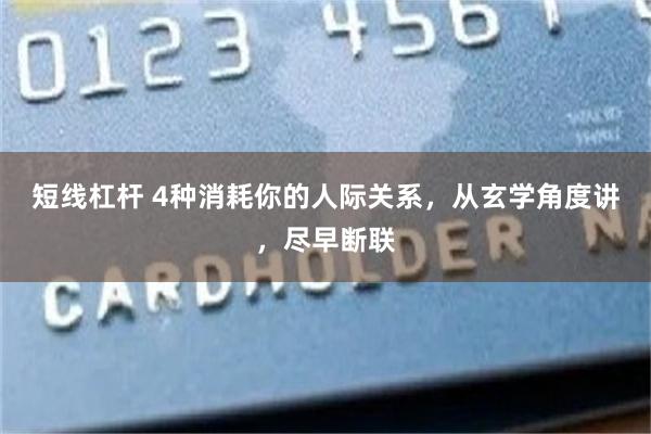 短线杠杆 4种消耗你的人际关系，从玄学角度讲，尽早断联
