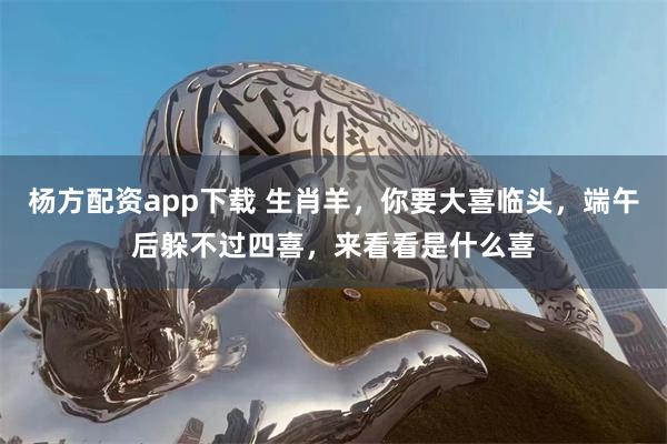 杨方配资app下载 生肖羊，你要大喜临头，端午后躲不过四喜，来看看是什么喜