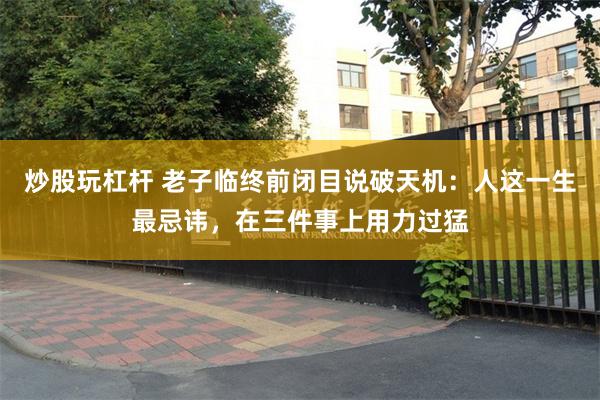 炒股玩杠杆 老子临终前闭目说破天机：人这一生最忌讳，在三件事上用力过猛